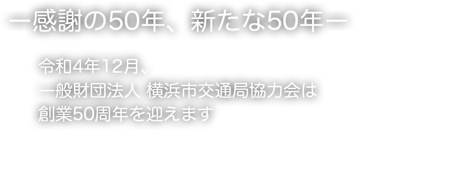 感謝の50年、新たな50年　令和4年12月、一般財団法人 横浜市交通局協力会は創立50周年を迎えます